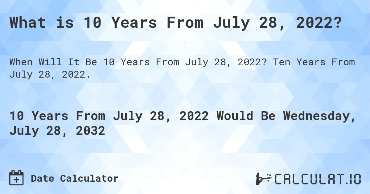 What is 10 Years From July 28, 2022?. Ten Years From July 28, 2022.