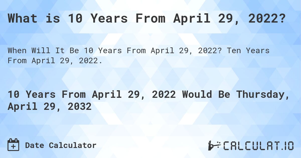 What is 10 Years From April 29, 2022?. Ten Years From April 29, 2022.