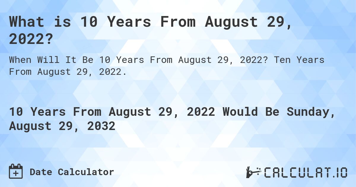 What is 10 Years From August 29, 2022?. Ten Years From August 29, 2022.