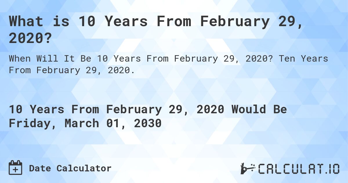 What is 10 Years From February 29, 2020?. Ten Years From February 29, 2020.