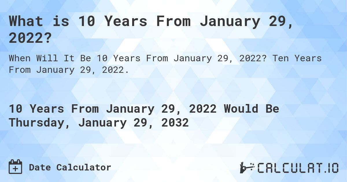 What is 10 Years From January 29, 2022?. Ten Years From January 29, 2022.