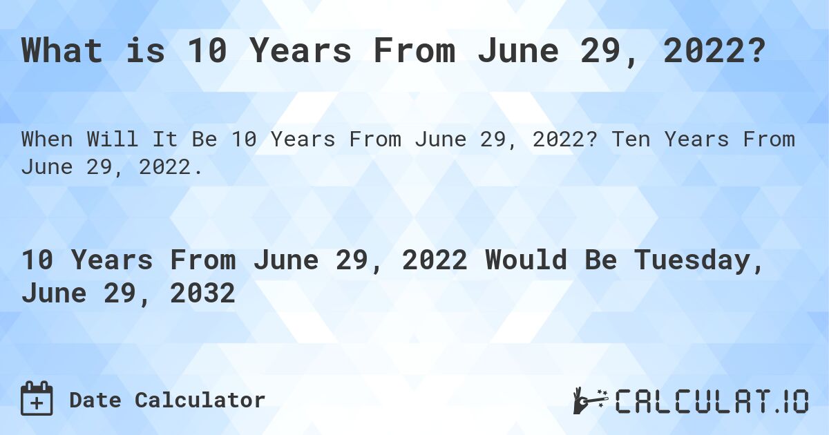 What is 10 Years From June 29, 2022?. Ten Years From June 29, 2022.
