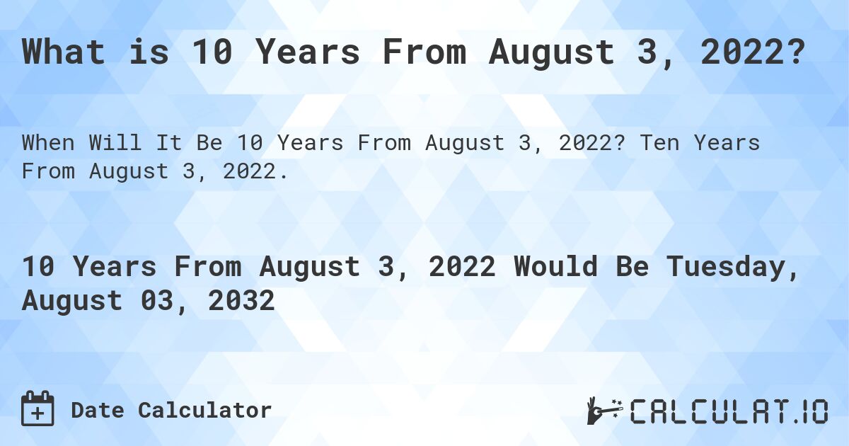 What is 10 Years From August 3, 2022?. Ten Years From August 3, 2022.