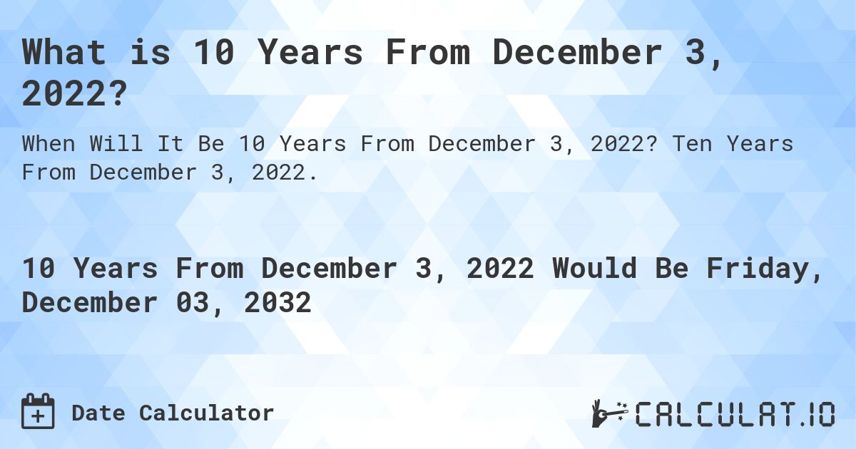 What is 10 Years From December 3, 2022?. Ten Years From December 3, 2022.