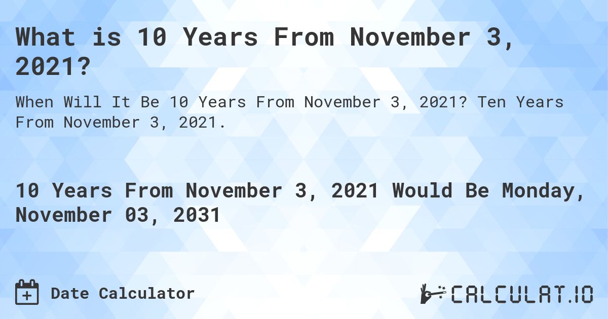 What is 10 Years From November 3, 2021?. Ten Years From November 3, 2021.