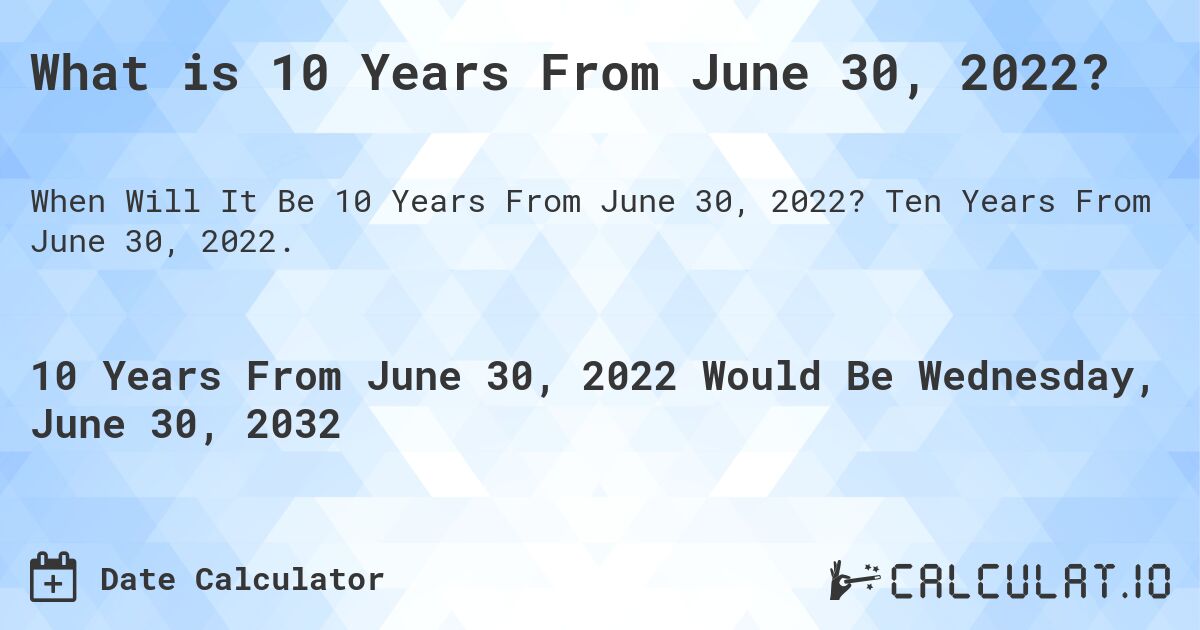 What is 10 Years From June 30, 2022?. Ten Years From June 30, 2022.