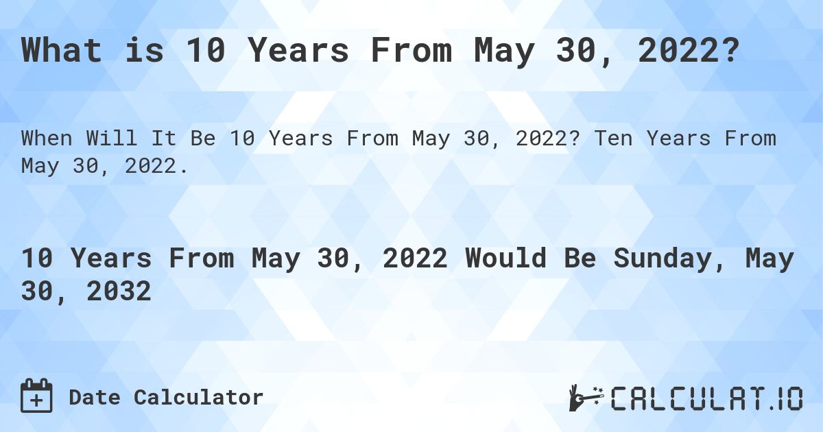 What is 10 Years From May 30, 2022?. Ten Years From May 30, 2022.