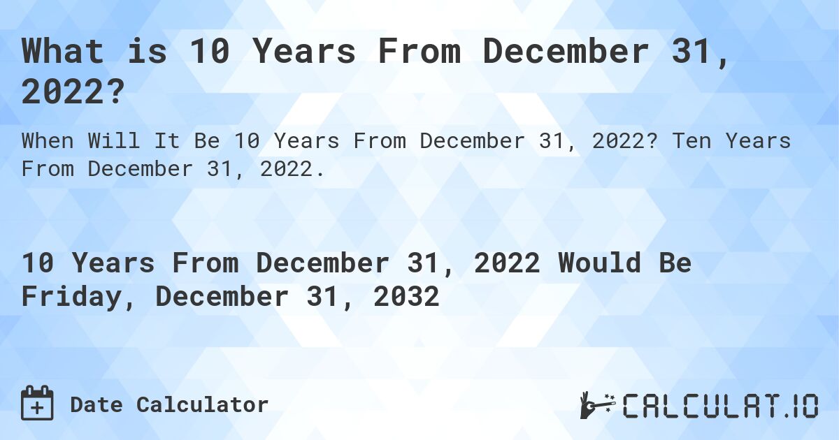 What is 10 Years From December 31, 2022?. Ten Years From December 31, 2022.