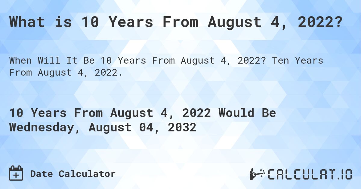 What is 10 Years From August 4, 2022?. Ten Years From August 4, 2022.