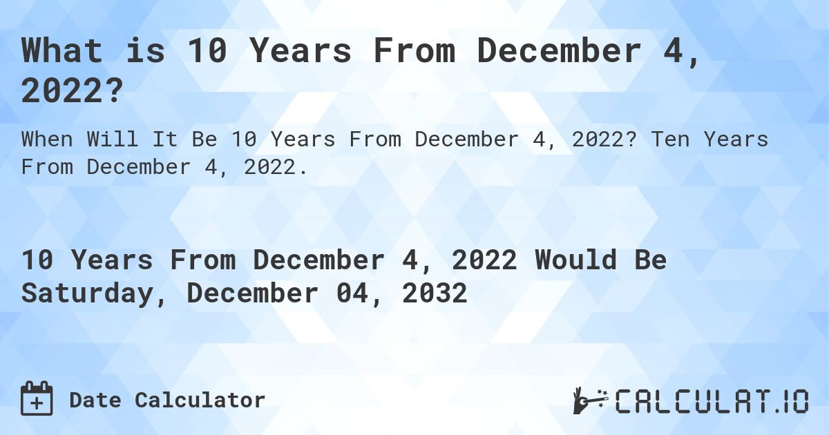 What is 10 Years From December 4, 2022?. Ten Years From December 4, 2022.