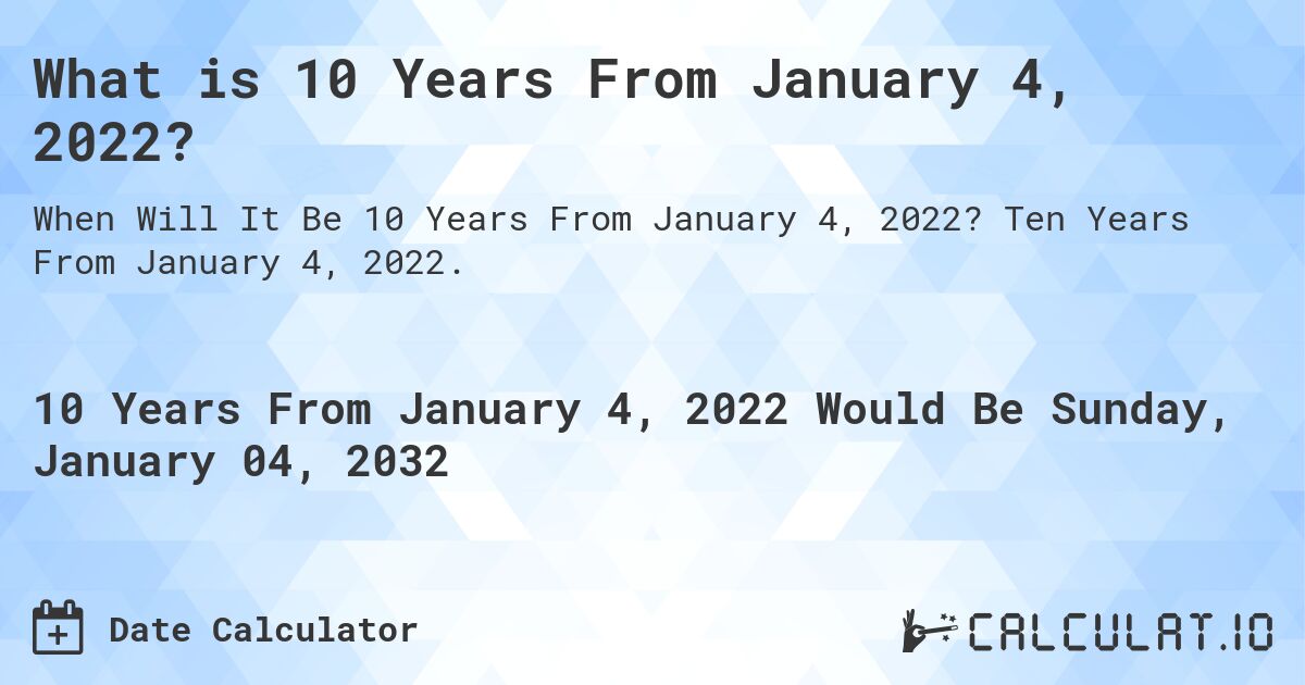 What is 10 Years From January 4, 2022?. Ten Years From January 4, 2022.