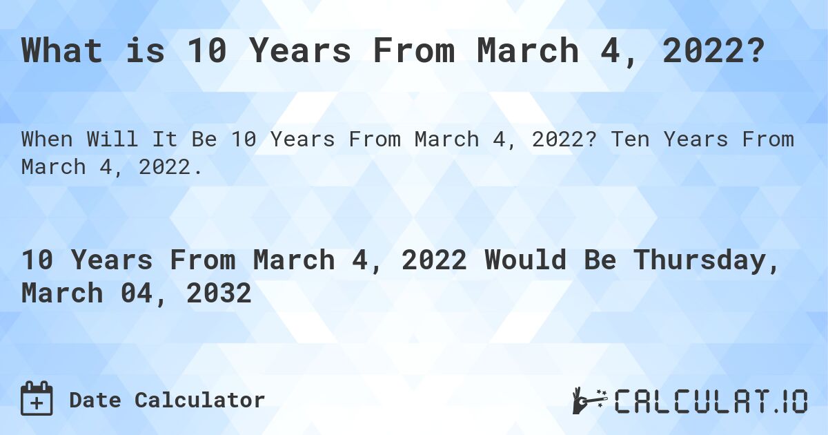 What is 10 Years From March 4, 2022?. Ten Years From March 4, 2022.