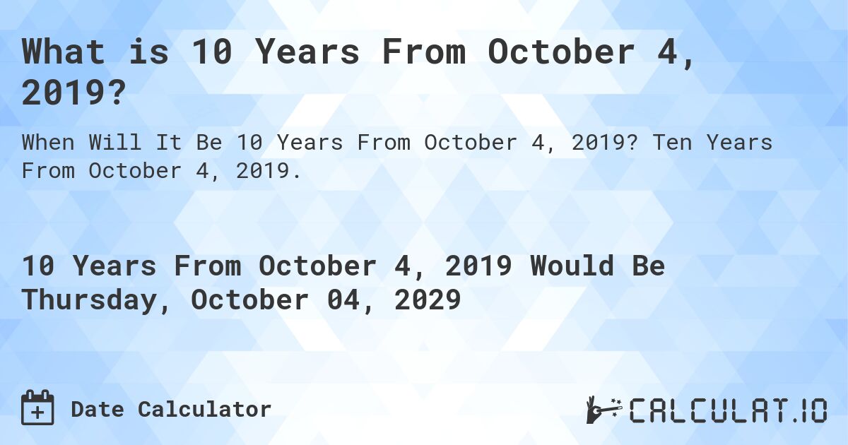 What is 10 Years From October 4, 2019?. Ten Years From October 4, 2019.