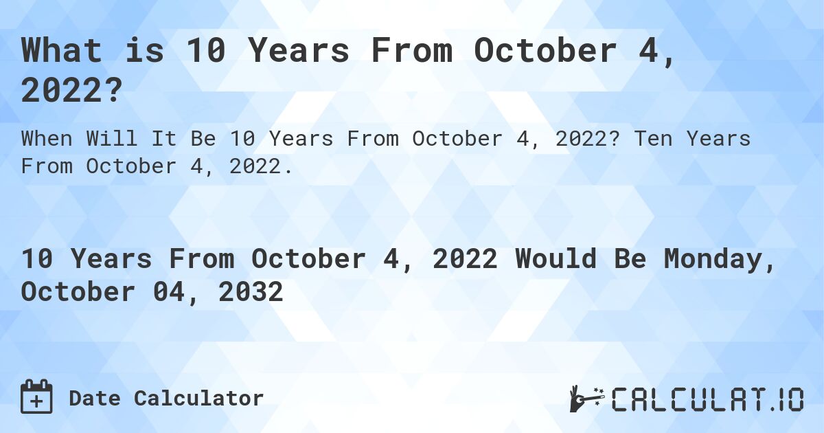 What is 10 Years From October 4, 2022?. Ten Years From October 4, 2022.