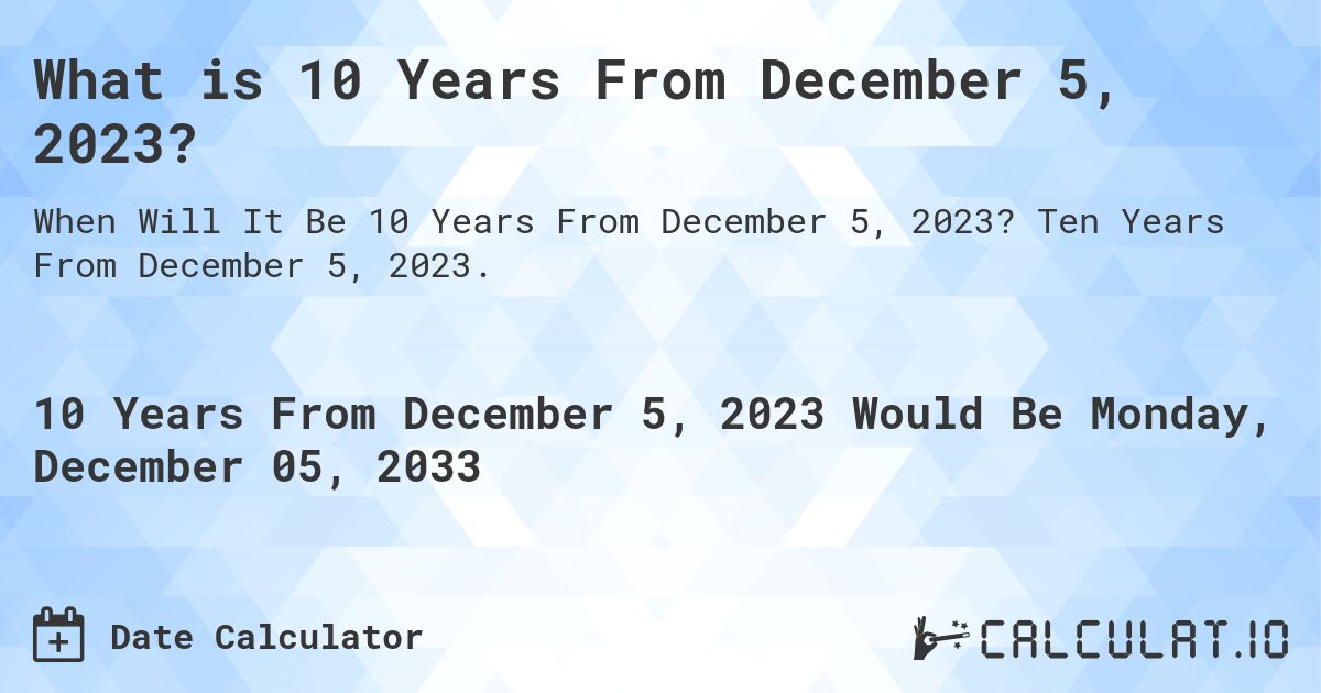 What is 10 Years From December 5, 2023?. Ten Years From December 5, 2023.