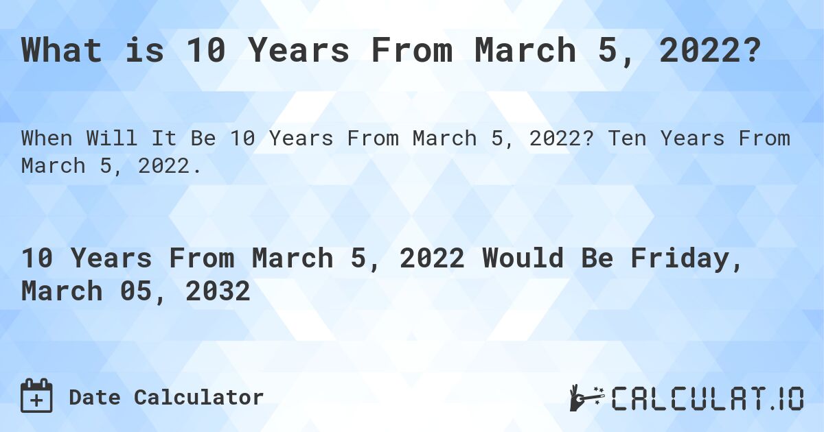 What is 10 Years From March 5, 2022?. Ten Years From March 5, 2022.