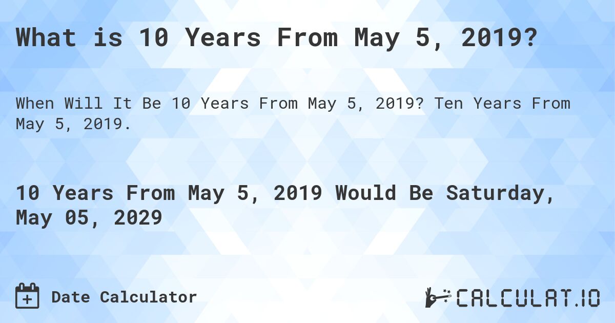 What is 10 Years From May 5, 2019?. Ten Years From May 5, 2019.