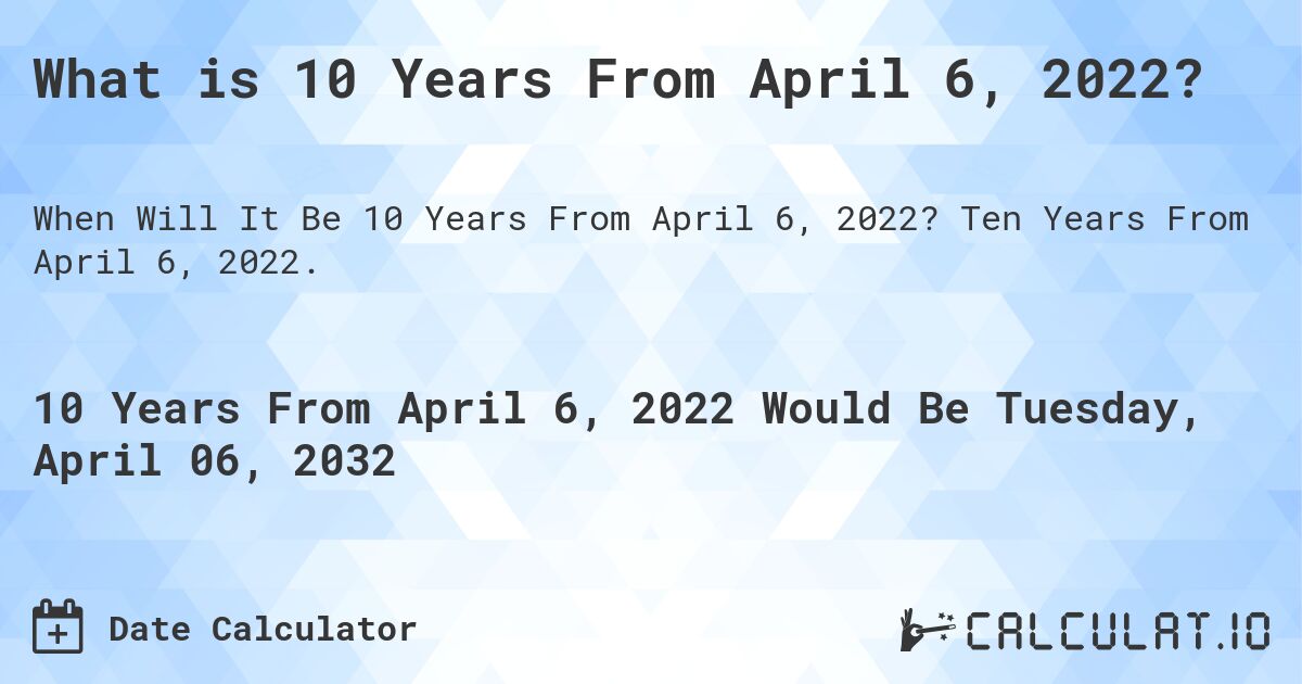 What is 10 Years From April 6, 2022?. Ten Years From April 6, 2022.