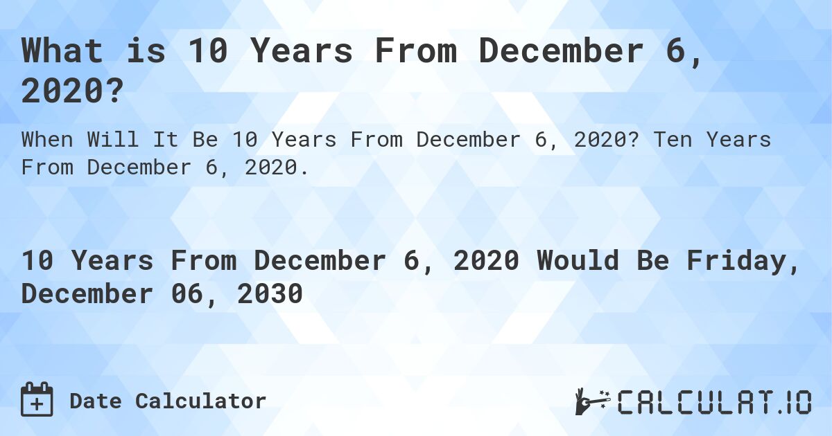 What is 10 Years From December 6, 2020?. Ten Years From December 6, 2020.