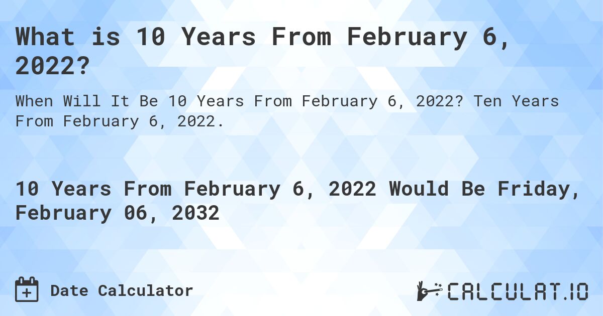 What is 10 Years From February 6, 2022?. Ten Years From February 6, 2022.