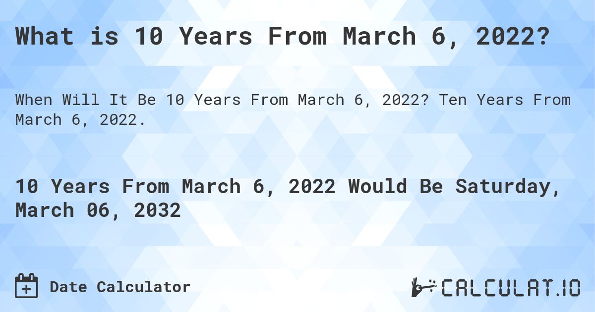 What is 10 Years From March 6, 2022?. Ten Years From March 6, 2022.