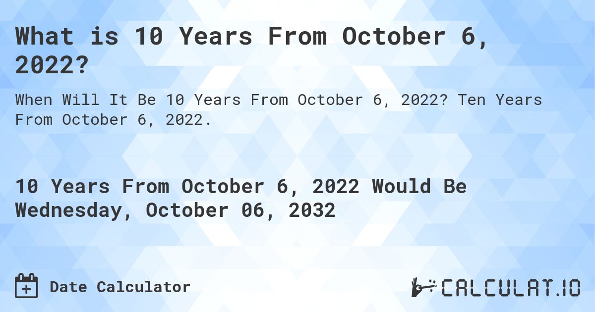 What is 10 Years From October 6, 2022?. Ten Years From October 6, 2022.