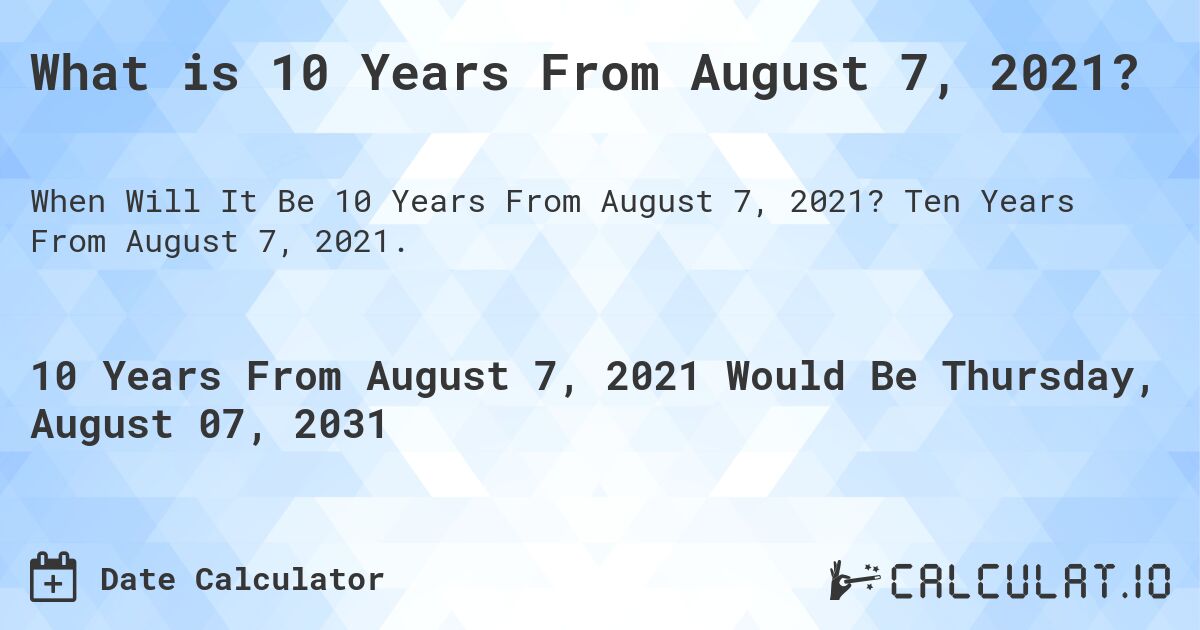 What is 10 Years From August 7, 2021?. Ten Years From August 7, 2021.