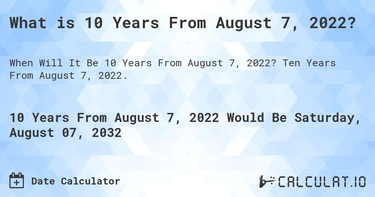 What is 10 Years From August 7, 2022?. Ten Years From August 7, 2022.