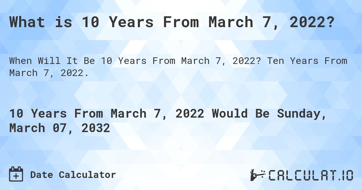 What is 10 Years From March 7, 2022?. Ten Years From March 7, 2022.