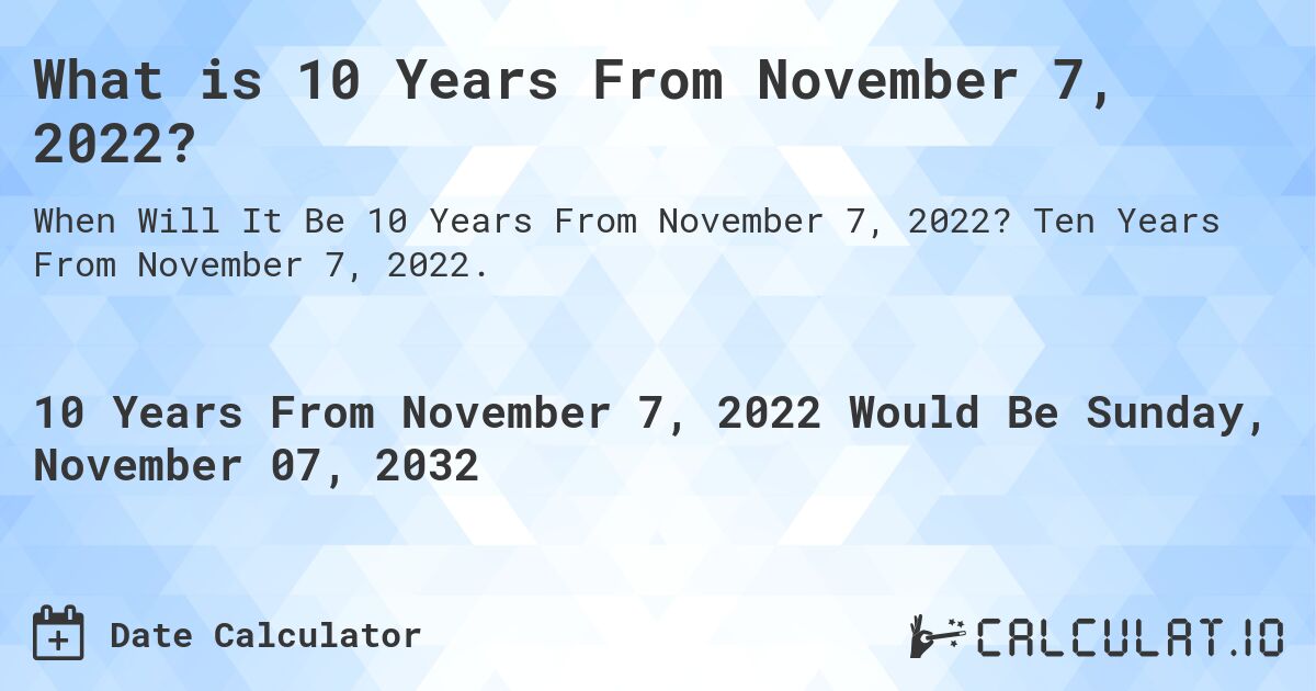 What is 10 Years From November 7, 2022?. Ten Years From November 7, 2022.