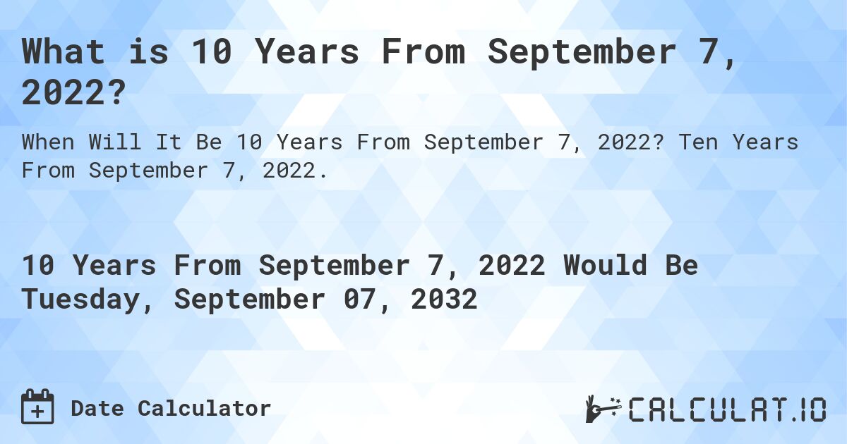 What is 10 Years From September 7, 2022?. Ten Years From September 7, 2022.