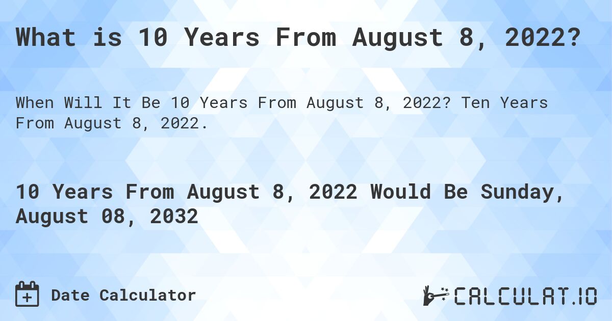 What is 10 Years From August 8, 2022?. Ten Years From August 8, 2022.