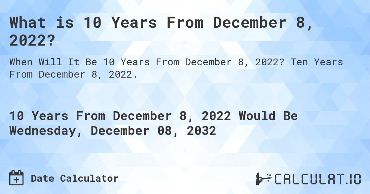 What is 10 Years From December 8, 2022?. Ten Years From December 8, 2022.