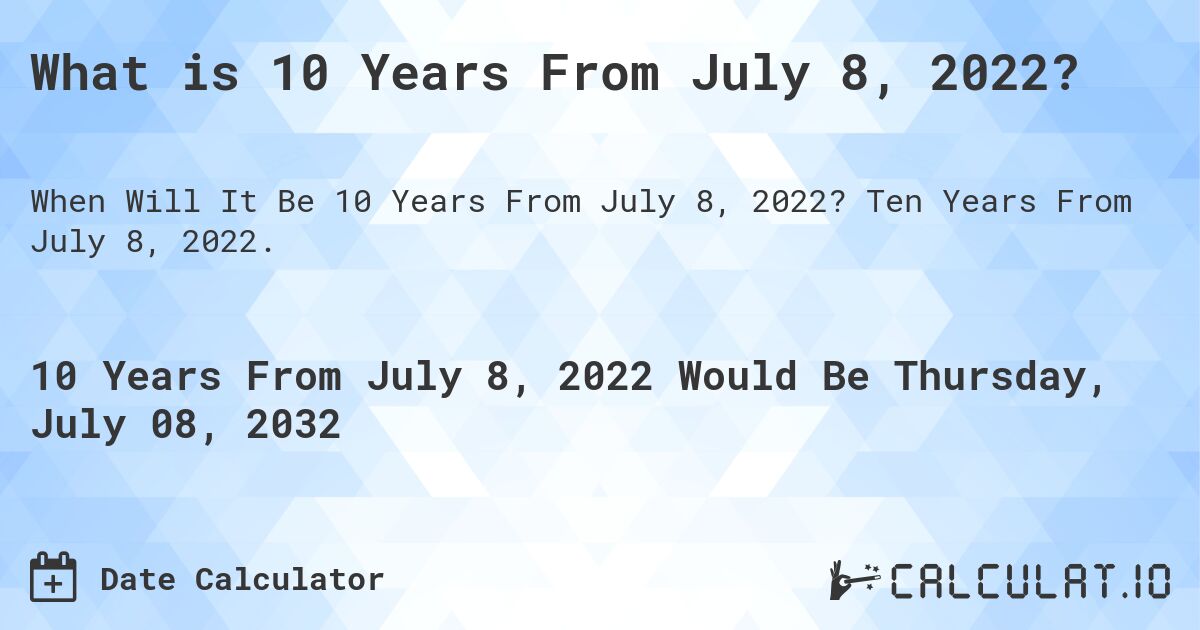What is 10 Years From July 8, 2022?. Ten Years From July 8, 2022.