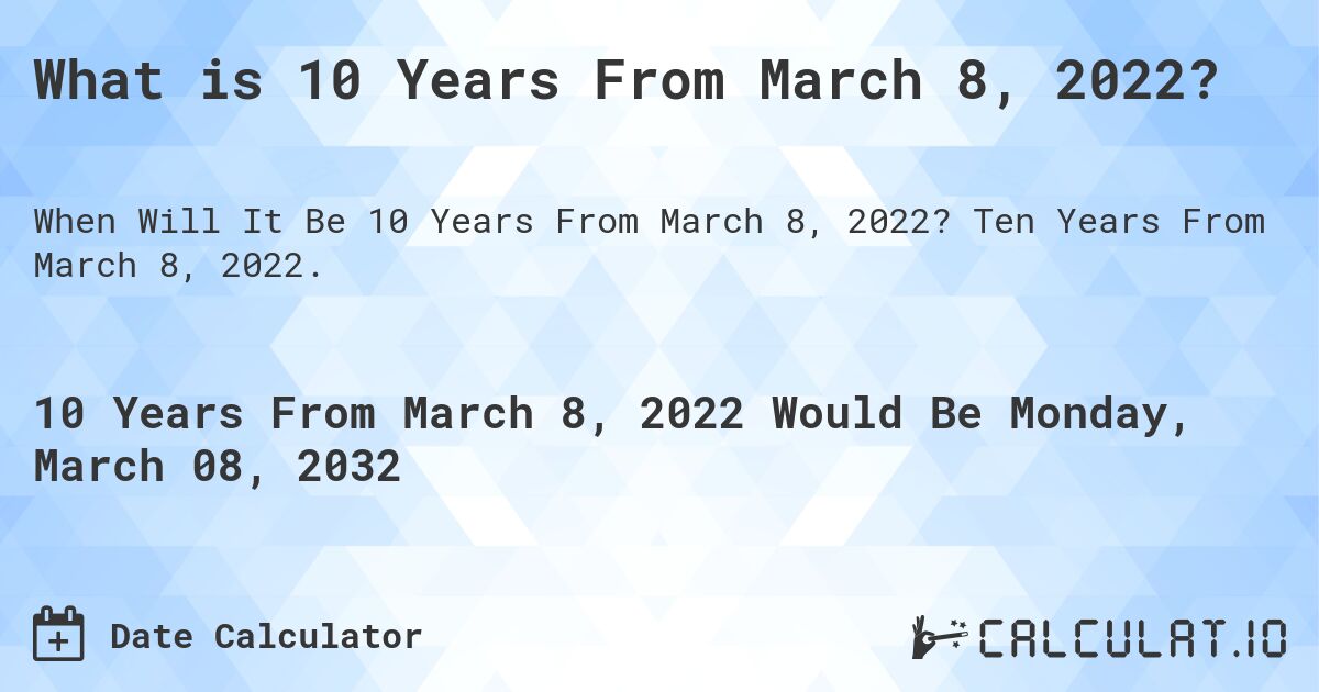 What is 10 Years From March 8, 2022?. Ten Years From March 8, 2022.