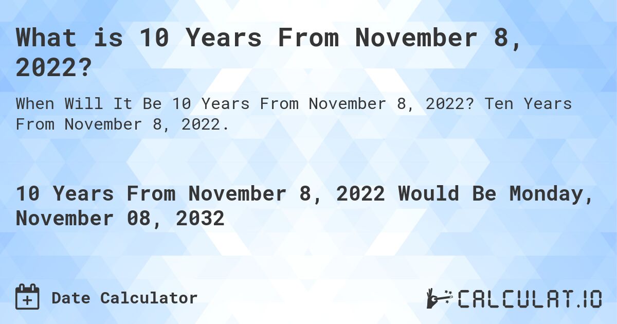 What is 10 Years From November 8, 2022?. Ten Years From November 8, 2022.