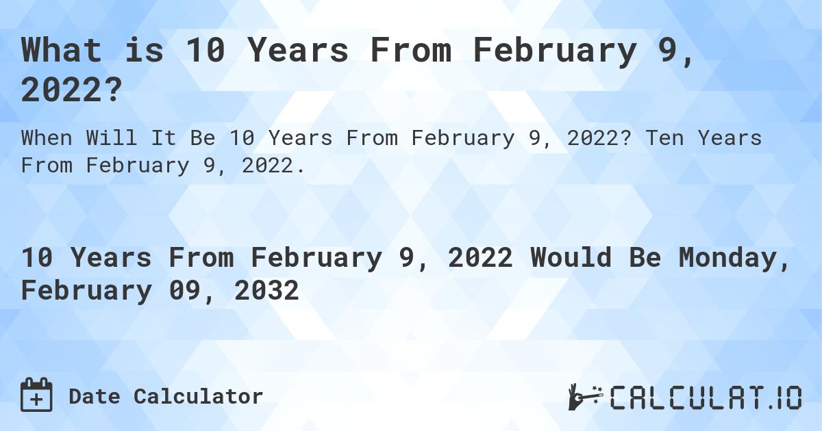 What is 10 Years From February 9, 2022?. Ten Years From February 9, 2022.