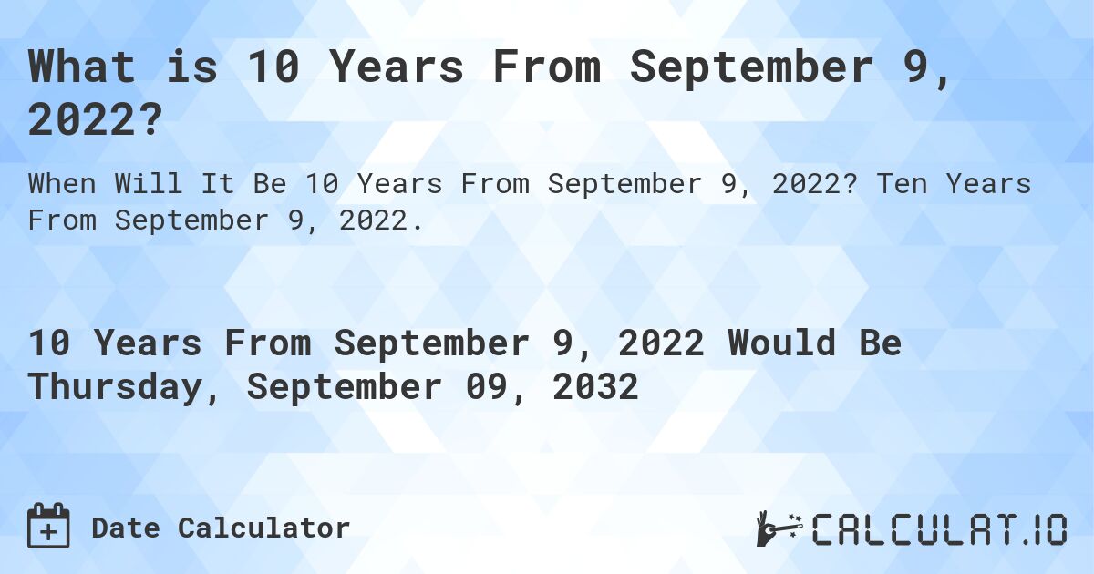 What is 10 Years From September 9, 2022?. Ten Years From September 9, 2022.