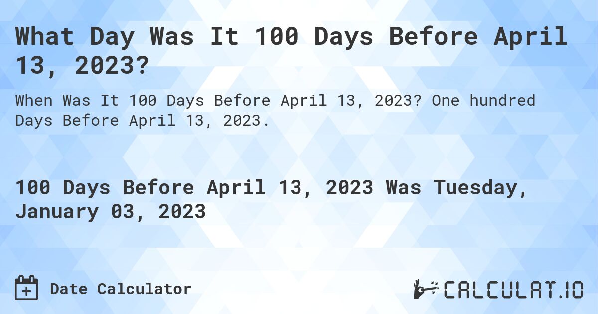 What Day Was It 100 Days Before April 13, 2023?. One hundred Days Before April 13, 2023.