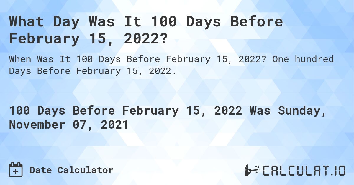 What Day Was It 100 Days Before February 15, 2022?. One hundred Days Before February 15, 2022.