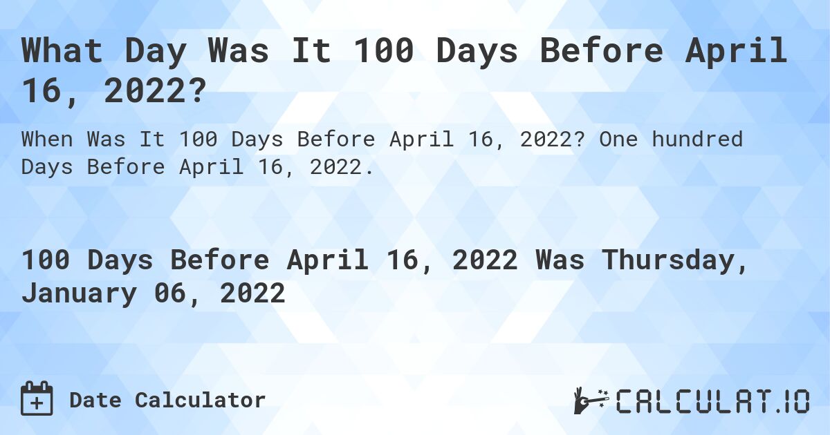 What Day Was It 100 Days Before April 16, 2022?. One hundred Days Before April 16, 2022.