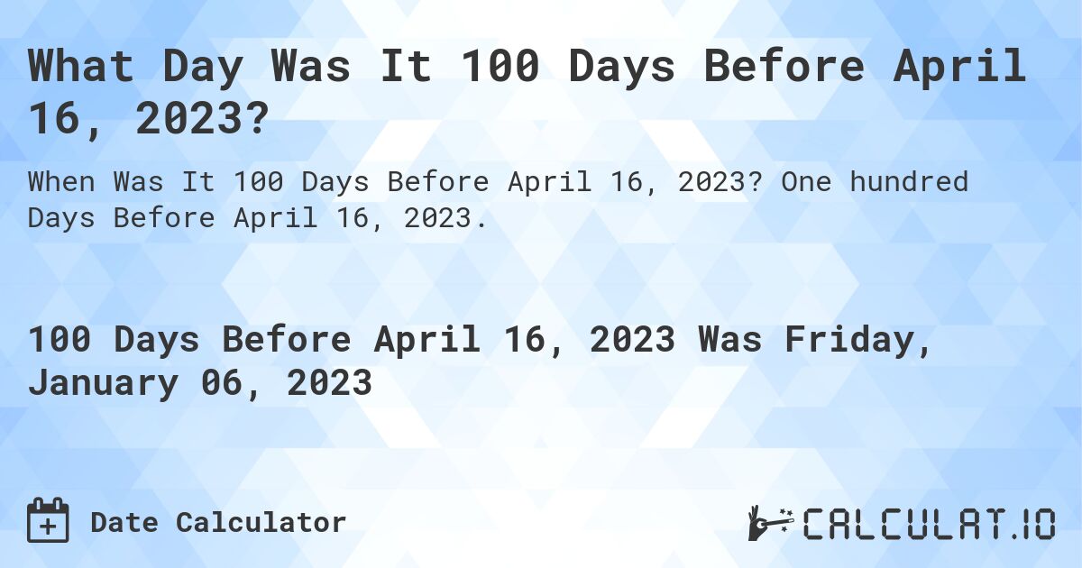 What Day Was It 100 Days Before April 16, 2023?. One hundred Days Before April 16, 2023.