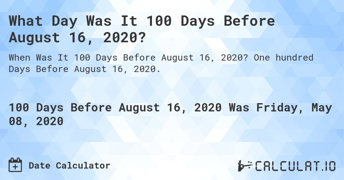 What Day Was It 100 Days Before August 16, 2020?. One hundred Days Before August 16, 2020.