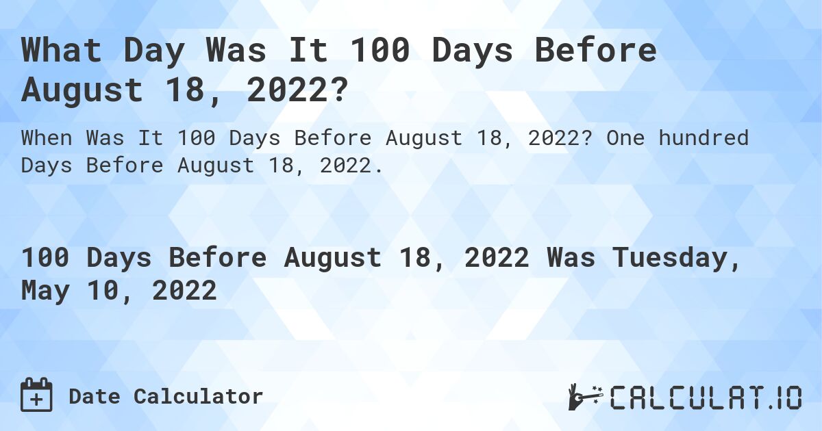 What Day Was It 100 Days Before August 18, 2022?. One hundred Days Before August 18, 2022.
