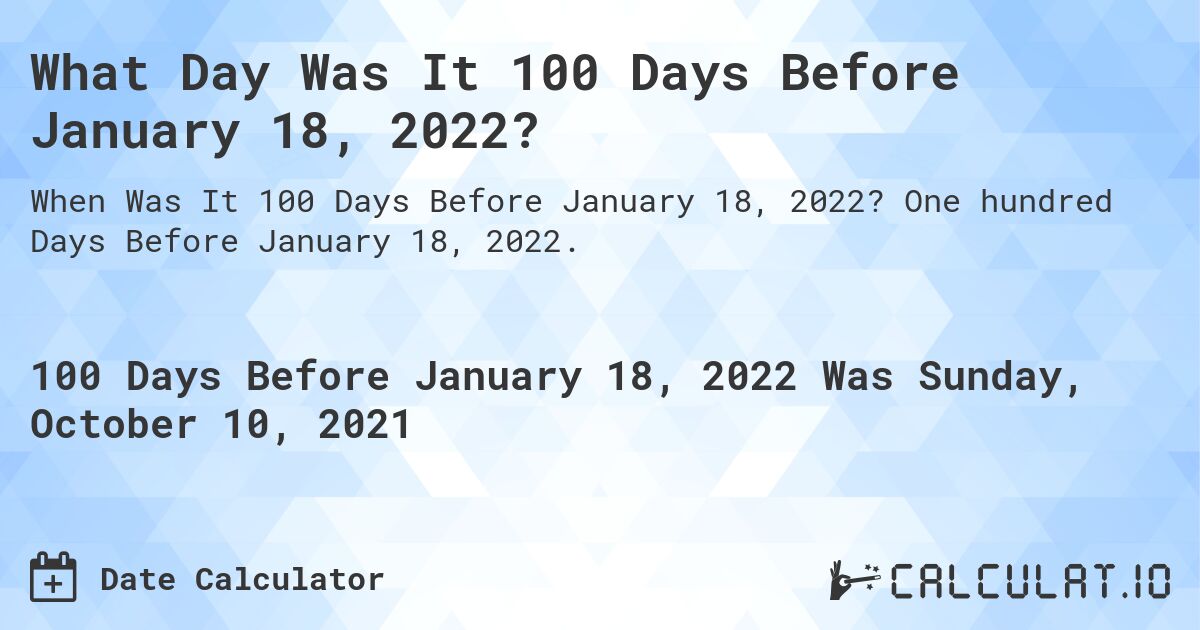 What Day Was It 100 Days Before January 18, 2022?. One hundred Days Before January 18, 2022.