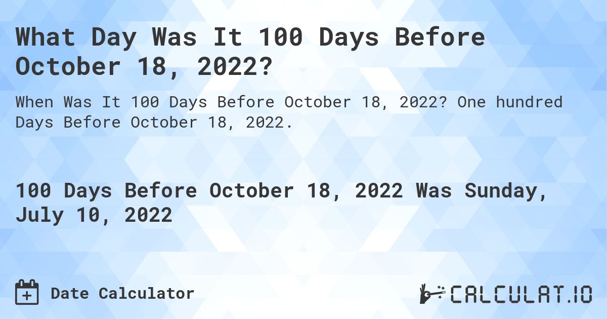 What Day Was It 100 Days Before October 18, 2022?. One hundred Days Before October 18, 2022.