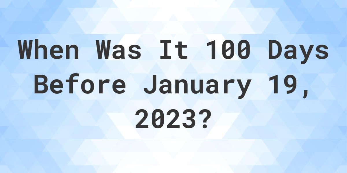 What Was The Date 100 Days Before January 19, 2023? Calculatio
