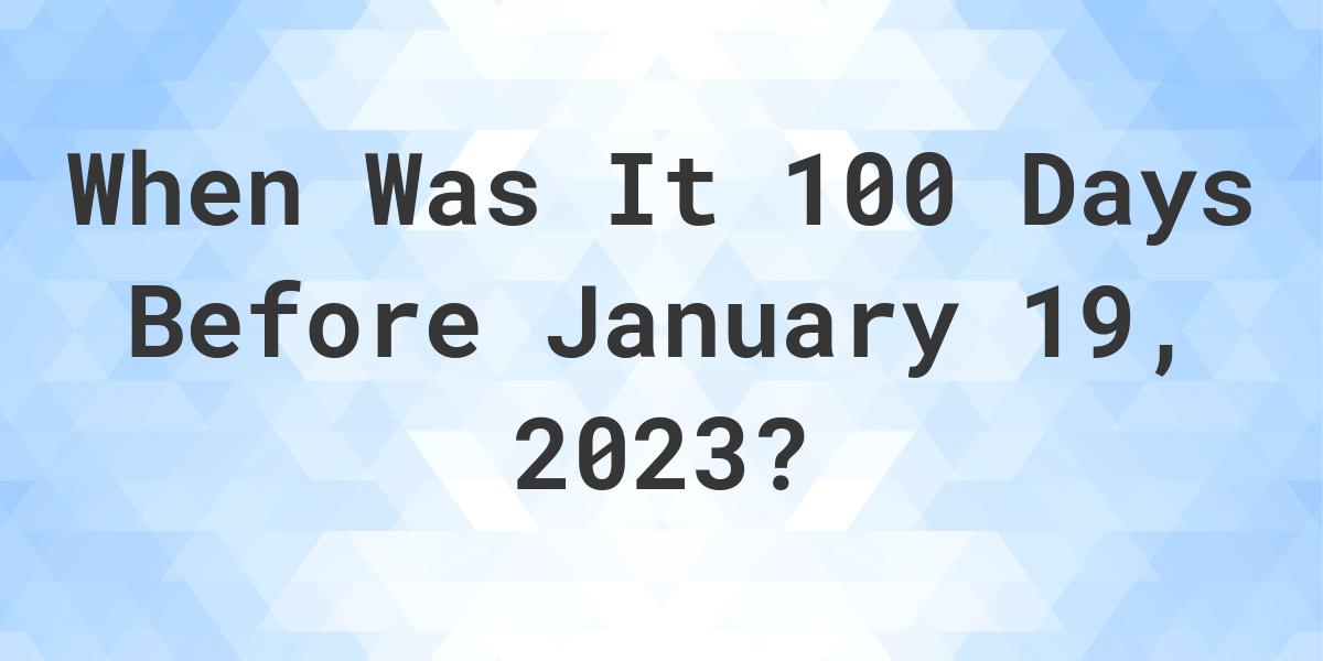 What Was The Date 100 Days Before January 19 2023 Calculatio