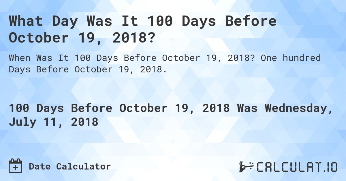 What Day Was It 100 Days Before October 19, 2018?. One hundred Days Before October 19, 2018.