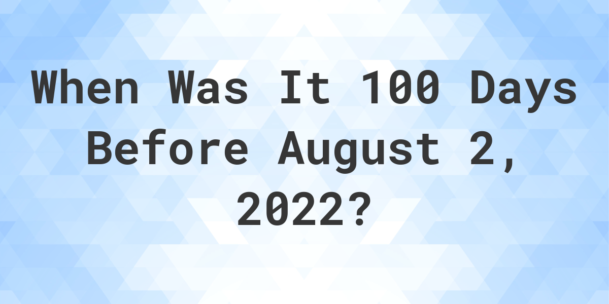 what-was-the-date-100-days-before-august-02-2022-calculatio